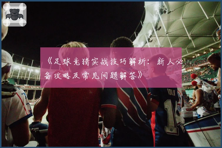 《足球竞猜实战技巧解析：新人必备攻略及常见问题解答》