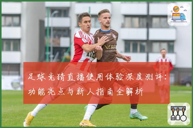 足球竞猜直播使用体验深度测评：功能亮点与新人指南全解析