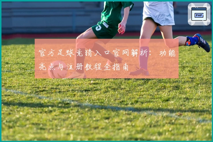官方足球竞猜入口官网解析：功能亮点与注册教程全指南