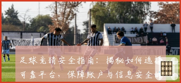 足球竞猜安全指南：揭秘如何选择可靠平台，保障账户与信息安全的实用技巧