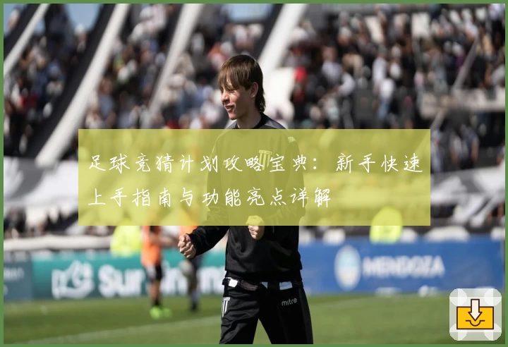 足球竞猜计划攻略宝典：新手快速上手指南与功能亮点详解