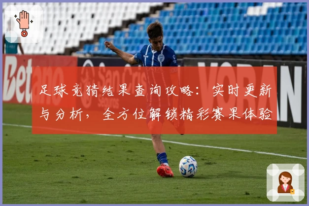 足球竞猜结果查询攻略：实时更新与分析，全方位解锁精彩赛果体验
