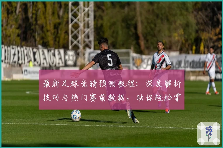 最新足球竞猜预测教程：深度解析技巧与热门赛前数据，助你轻松掌握核心玩法