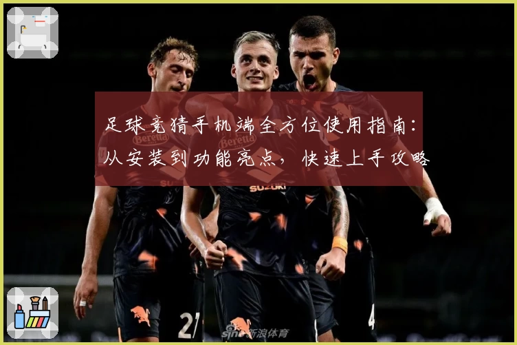足球竞猜手机端全方位使用指南：从安装到功能亮点，快速上手攻略