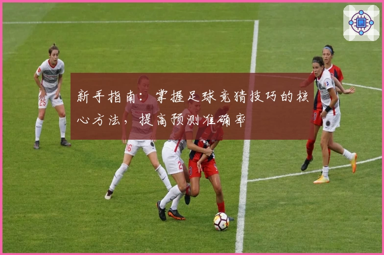 新手指南:掌握足球竞猜技巧的核心方法,提高预测准确率