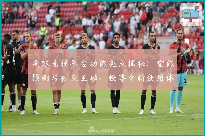足球竞猜平台功能亮点揭秘：智能预测与社交互动，畅享全新使用体验