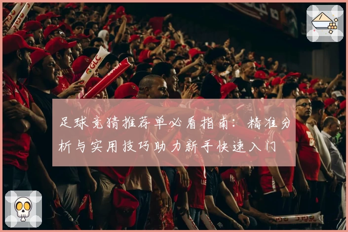 足球竞猜推荐单必看指南：精准分析与实用技巧助力新手快速入门