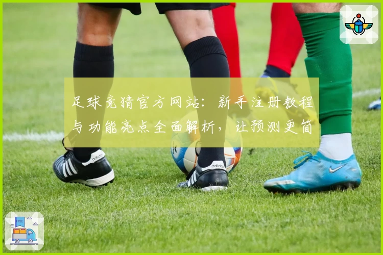 足球竞猜官方网站：新手注册教程与功能亮点全面解析，让预测更简便