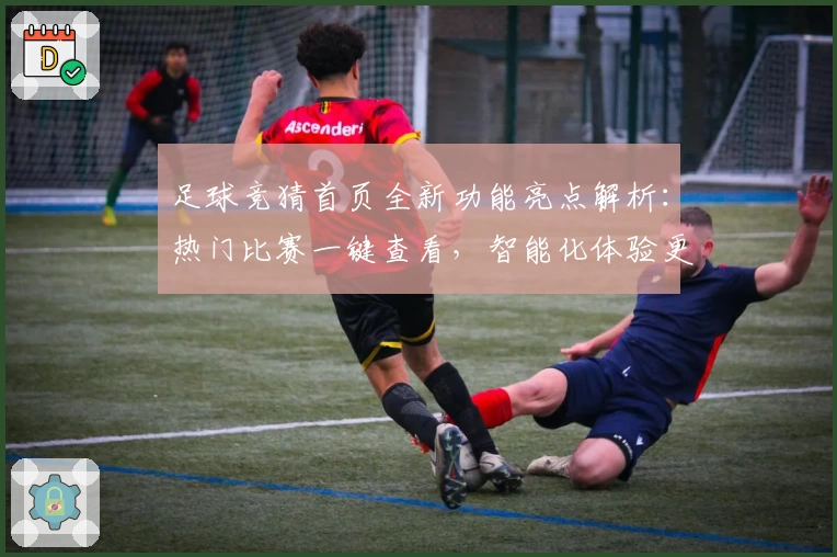 足球竞猜首页全新功能亮点解析：热门比赛一键查看，智能化体验更便捷