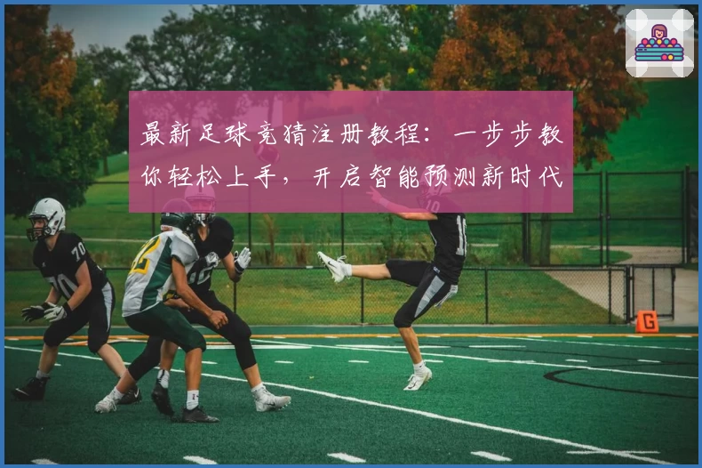 最新足球竞猜注册教程：一步步教你轻松上手，开启智能预测新时代！