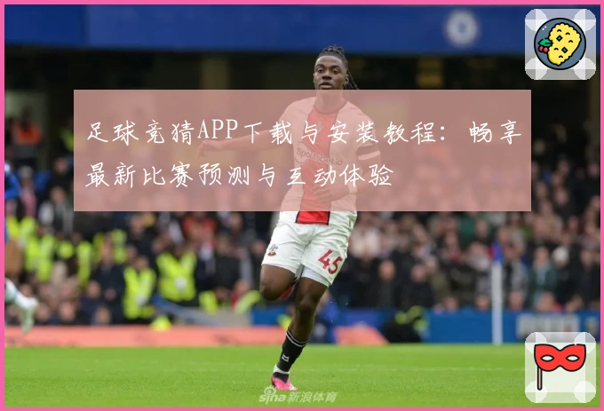 足球竞猜APP下载与安装教程：畅享最新比赛预测与互动体验