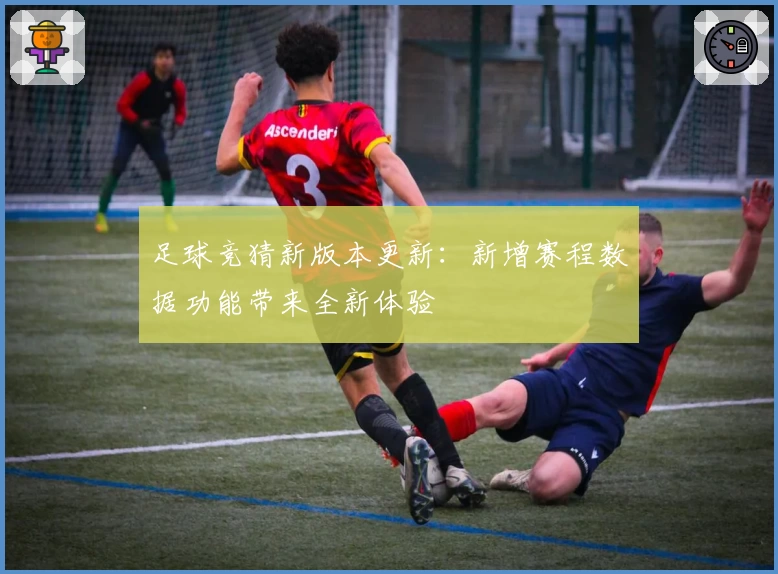 足球竞猜新版本更新：新增赛程数据功能带来全新体验