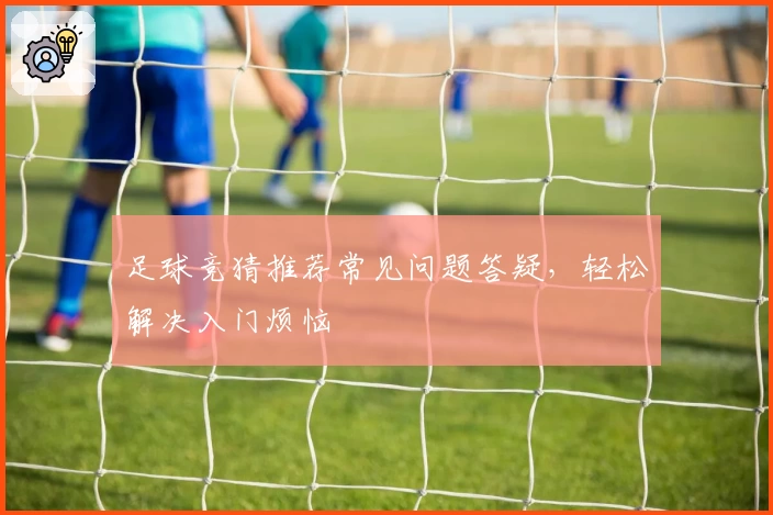 足球竞猜推荐常见问题答疑，轻松解决入门烦恼
