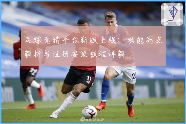 足球竞猜平台新版上线：功能亮点解析与注册安装教程详解