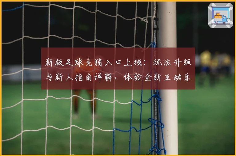 新版足球竞猜入口上线：玩法升级与新人指南详解，体验全新互动乐趣