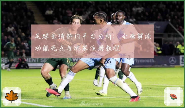 足球竞猜热门平台分析：全面解读功能亮点与玩家注册教程