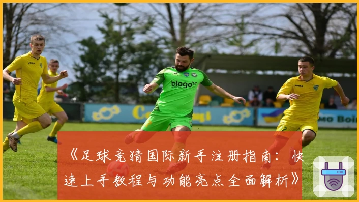 《足球竞猜国际新手注册指南：快速上手教程与功能亮点全面解析》