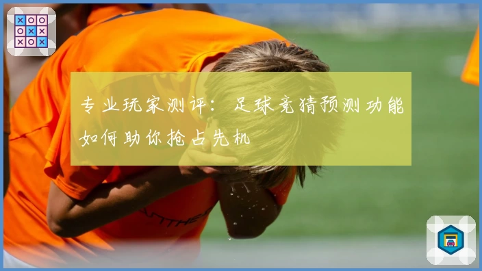 专业玩家测评：足球竞猜预测功能如何助你抢占先机