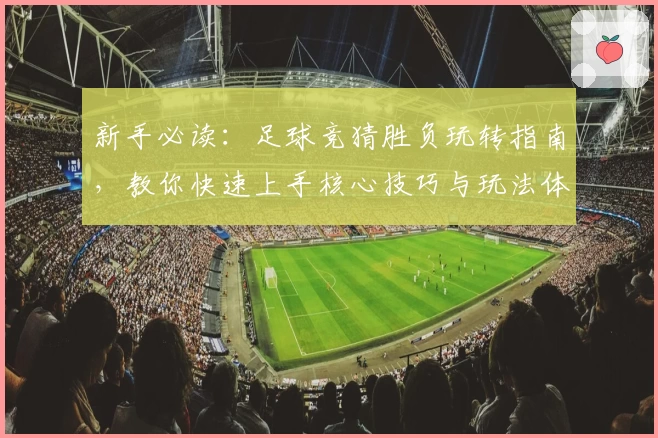 新手必读：足球竞猜胜负玩转指南，教你快速上手核心技巧与玩法体验
