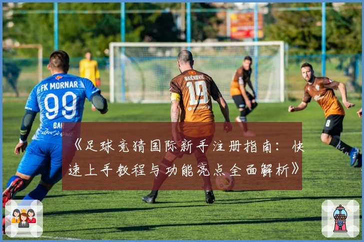 《足球竞猜国际新手注册指南：快速上手教程与功能亮点全面解析》