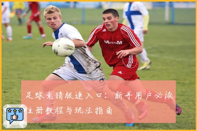 足球竞猜极速入口：新手用户必读注册教程与玩法指南