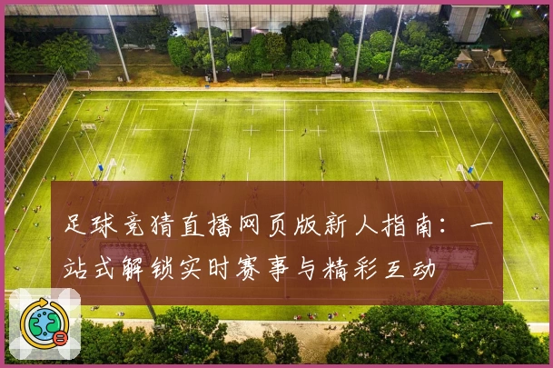 足球竞猜直播网页版新人指南：一站式解锁实时赛事与精彩互动