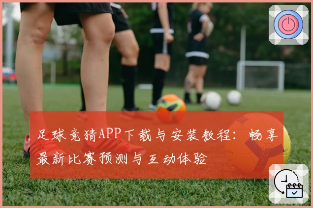 足球竞猜APP下载与安装教程：畅享最新比赛预测与互动体验
