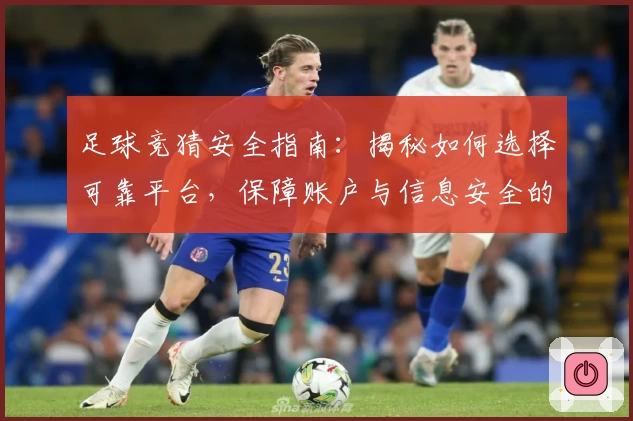 足球竞猜安全指南：揭秘如何选择可靠平台，保障账户与信息安全的实用技巧