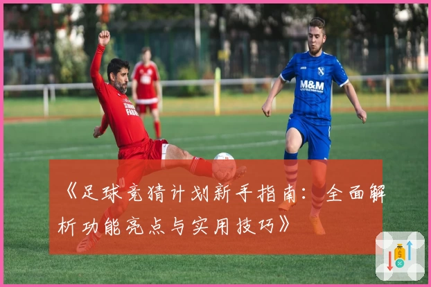 《足球竞猜计划新手指南：全面解析功能亮点与实用技巧》