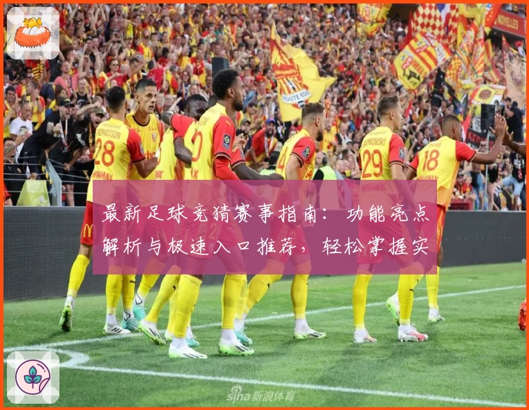 最新足球竞猜赛事指南：功能亮点解析与极速入口推荐，轻松掌握实时动态与赛事信息