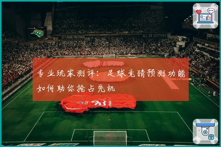 专业玩家测评：足球竞猜预测功能如何助你抢占先机