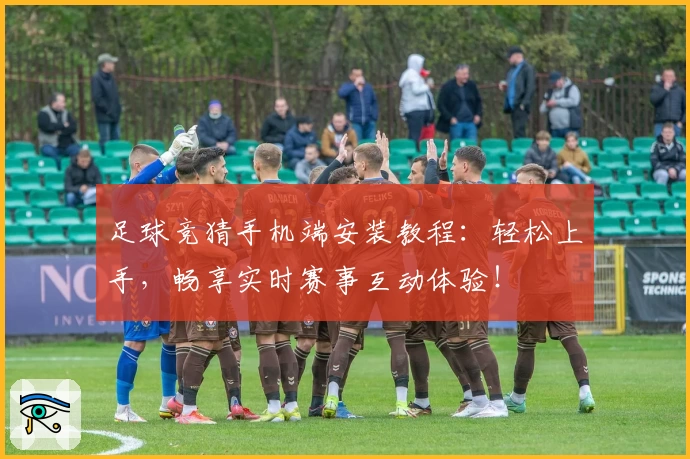 足球竞猜手机端安装教程：轻松上手，畅享实时赛事互动体验！