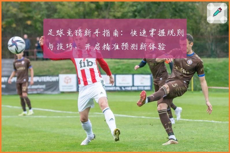 足球竞猜新手指南:快速掌握规则与技巧,开启精准预测新体验
