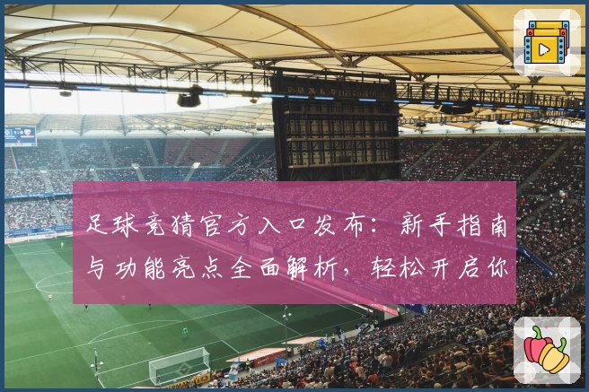 足球竞猜官方入口发布：新手指南与功能亮点全面解析，轻松开启你的精准预测之旅