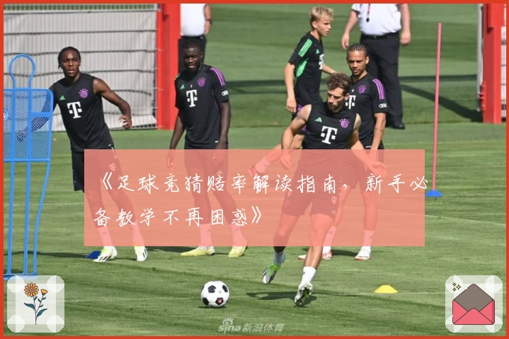 《足球竞猜赔率解读指南,新手必备教学不再困惑》