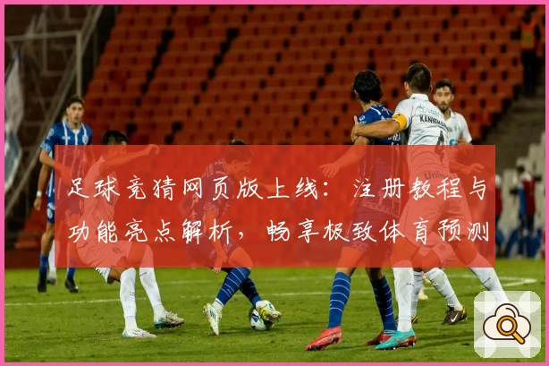 足球竞猜网页版上线：注册教程与功能亮点解析，畅享极致体育预测体验