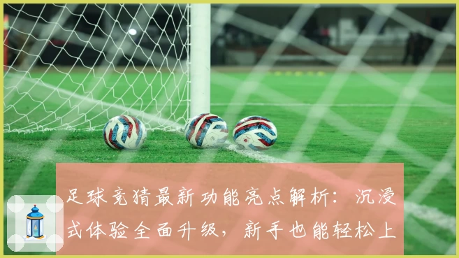足球竞猜最新功能亮点解析：沉浸式体验全面升级，新手也能轻松上手