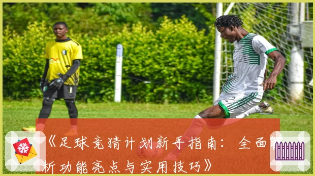 《足球竞猜计划新手指南：全面解析功能亮点与实用技巧》
