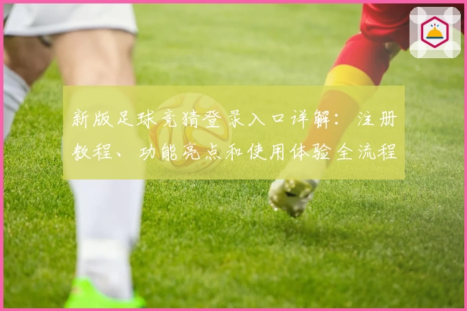 新版足球竞猜登录入口详解:注册教程、功能亮点和使用体验全流程解析