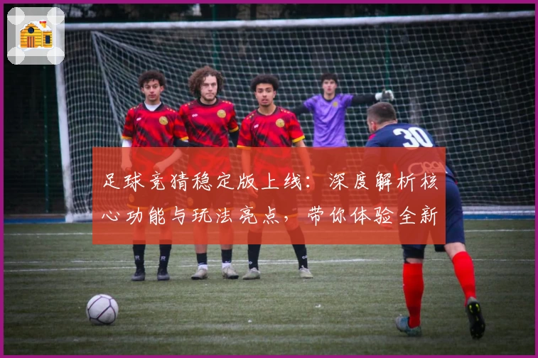 足球竞猜稳定版上线:深度解析核心功能与玩法亮点,带你体验全新互动乐趣