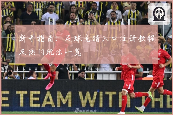 新手指南：足球竞猜入口注册教程及热门玩法一览