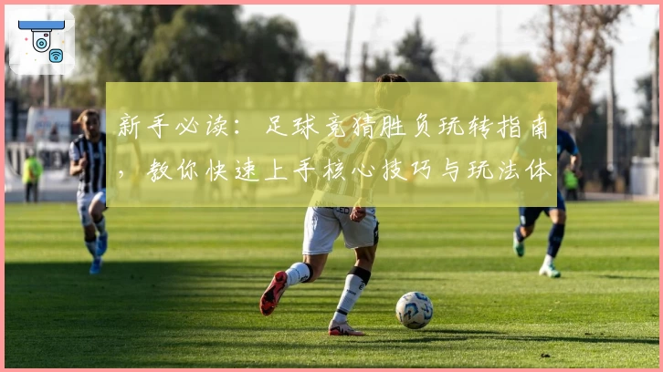 新手必读：足球竞猜胜负玩转指南，教你快速上手核心技巧与玩法体验