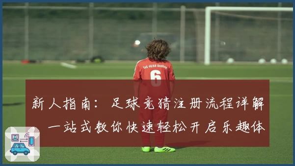新人指南：足球竞猜注册流程详解，一站式教你快速轻松开启乐趣体验