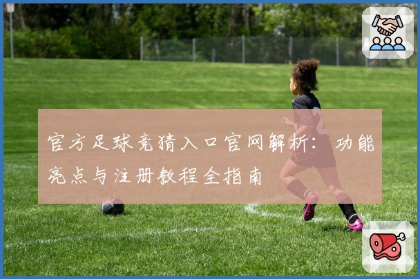 官方足球竞猜入口官网解析：功能亮点与注册教程全指南
