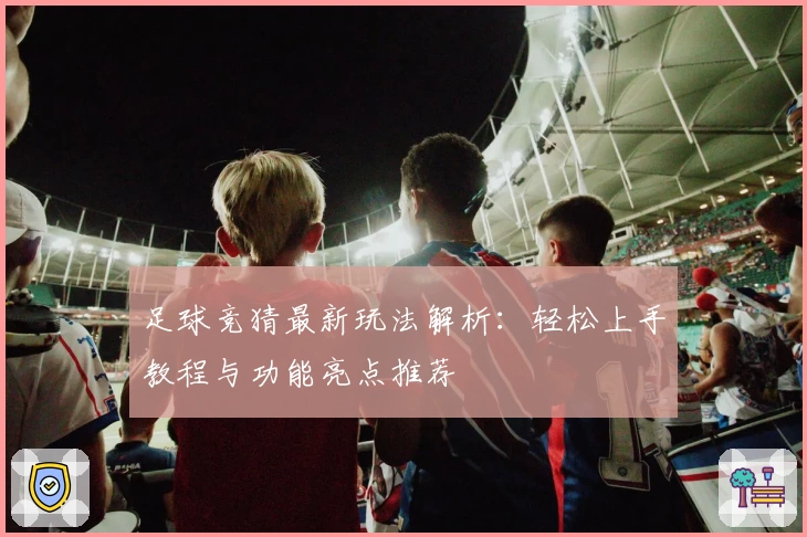 足球竞猜最新玩法解析：轻松上手教程与功能亮点推荐