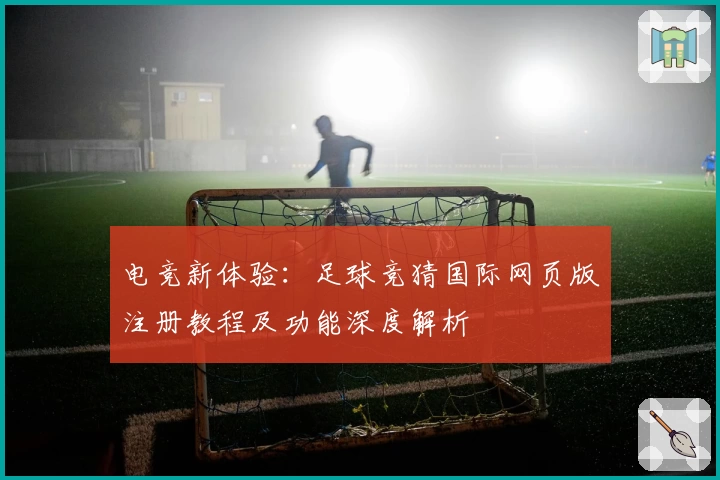 电竞新体验：足球竞猜国际网页版注册教程及功能深度解析