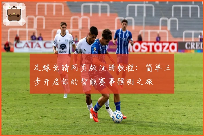 足球竞猜网页版注册教程：简单三步开启你的智能赛事预测之旅