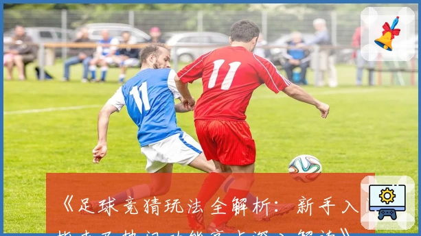 《足球竞猜玩法全解析：新手入门指南及热门功能亮点深入解读》