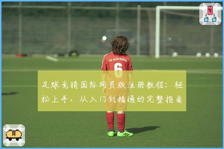 足球竞猜国际网页版注册教程：轻松上手，从入门到精通的完整指南