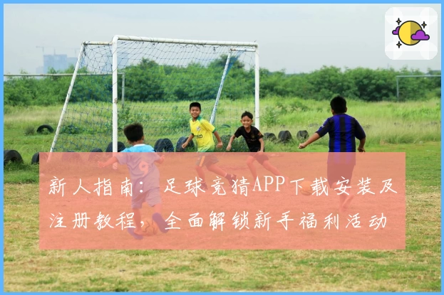 新人指南：足球竞猜APP下载安装及注册教程，全面解锁新手福利活动体验